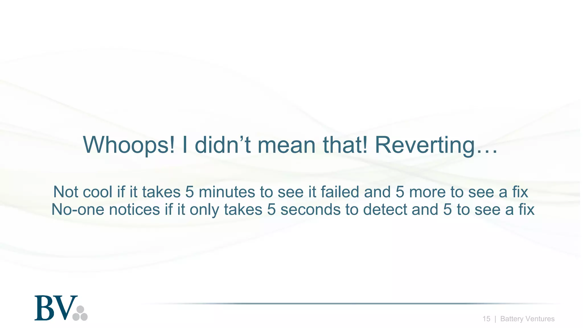 15 | Battery Ventures
Whoops! I didn’t mean that! Reverting…
Not cool if it takes 5 minutes to see it failed and 5 more to see a fix
No-one notices if it only takes 5 seconds to detect and 5 to see a fix
 