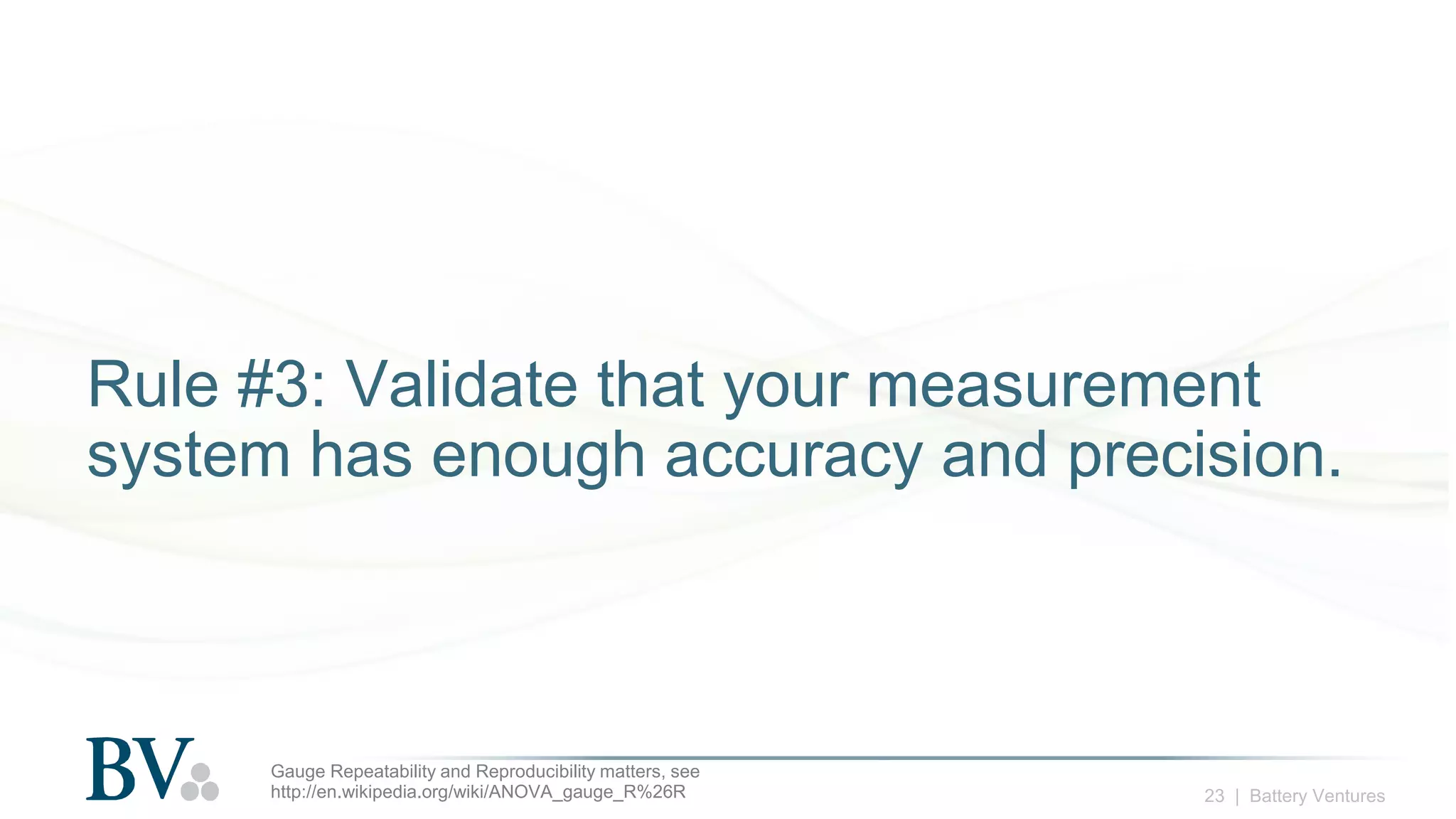 23 | Battery Ventures
Rule #3: Validate that your measurement
system has enough accuracy and precision.
Gauge Repeatability and Reproducibility matters, see
http://en.wikipedia.org/wiki/ANOVA_gauge_R%26R
 