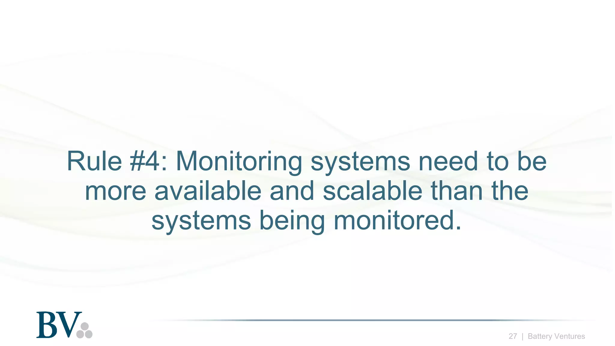 27 | Battery Ventures
Rule #4: Monitoring systems need to be
more available and scalable than the
systems being monitored.
 