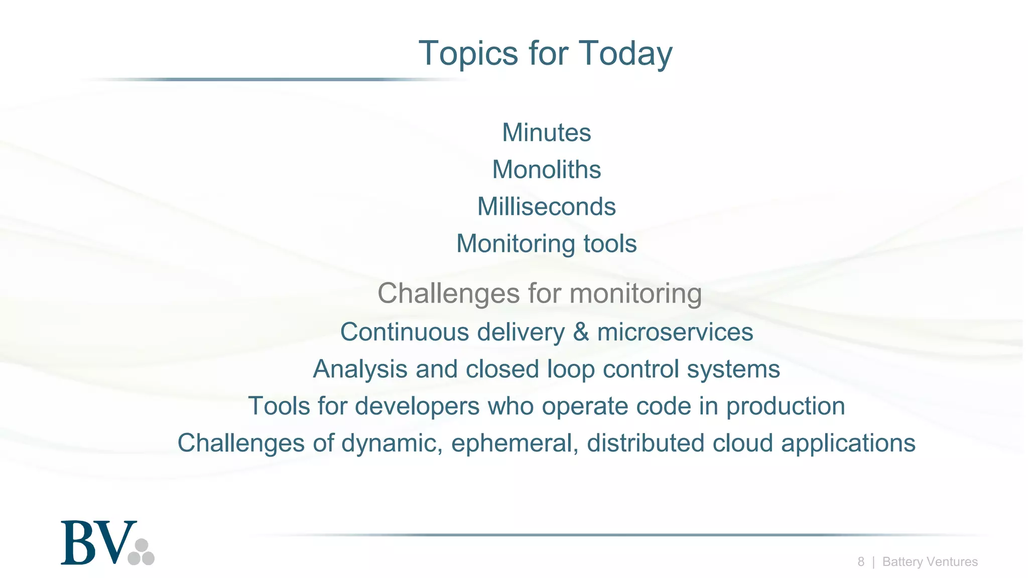 8 | Battery Ventures
Topics for Today
Minutes
Monoliths
Milliseconds
Monitoring tools
Challenges for monitoring
Continuous delivery & microservices
Analysis and closed loop control systems
Tools for developers who operate code in production
Challenges of dynamic, ephemeral, distributed cloud applications
 