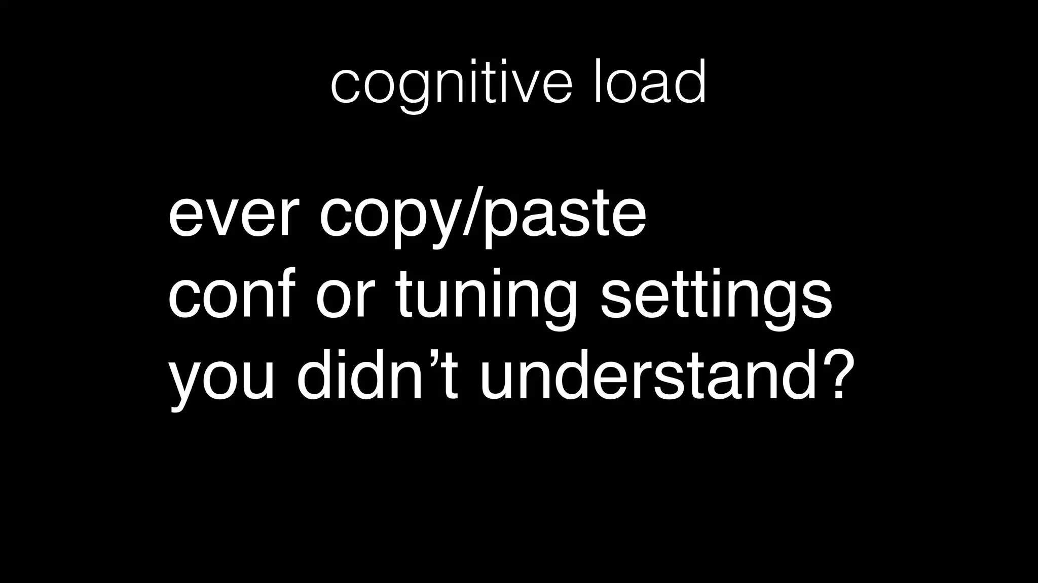 cognitive load
ever copy/paste !
conf or tuning settings
you didn’t understand?
 