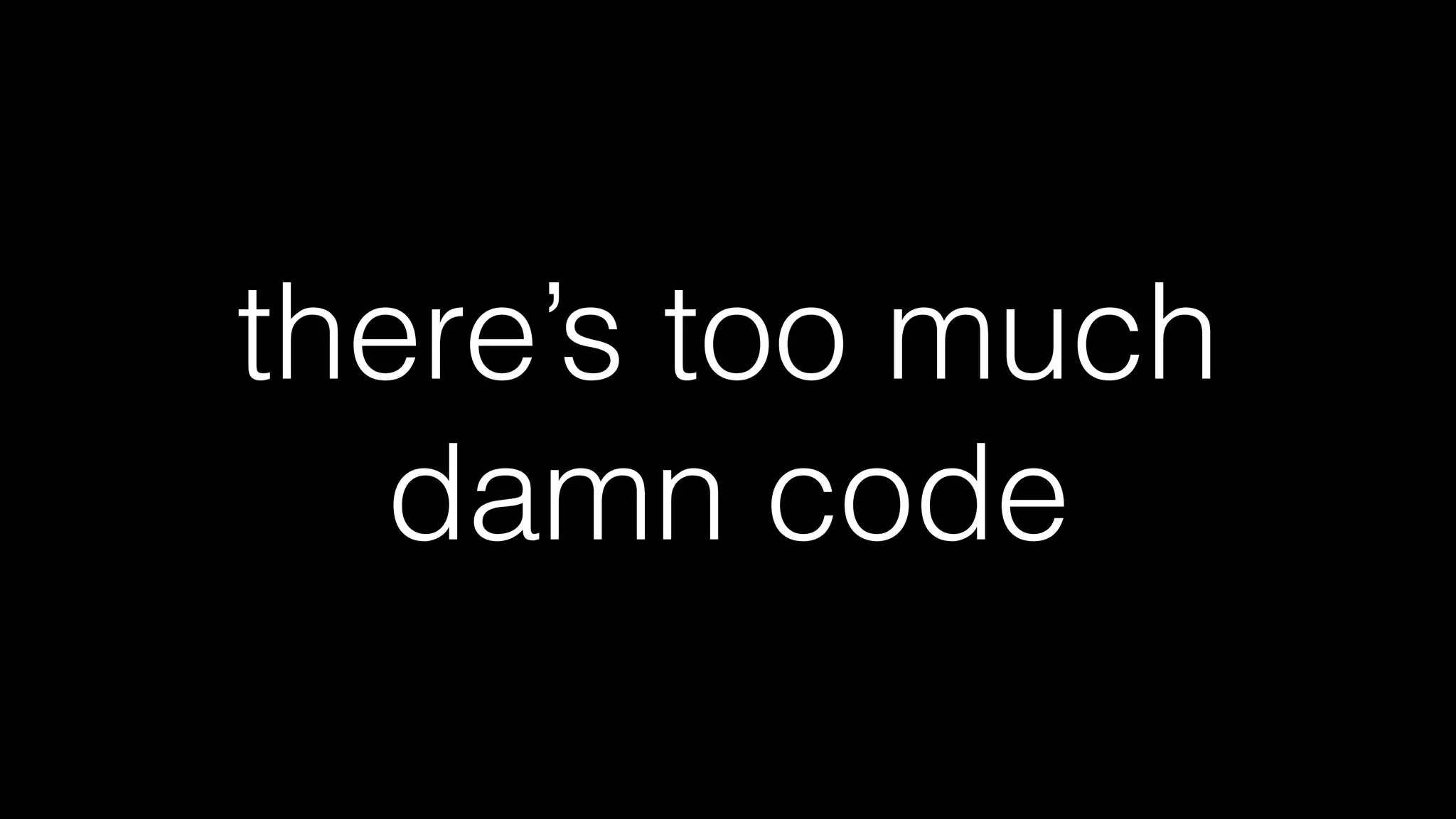 there’s too much
damn code
 