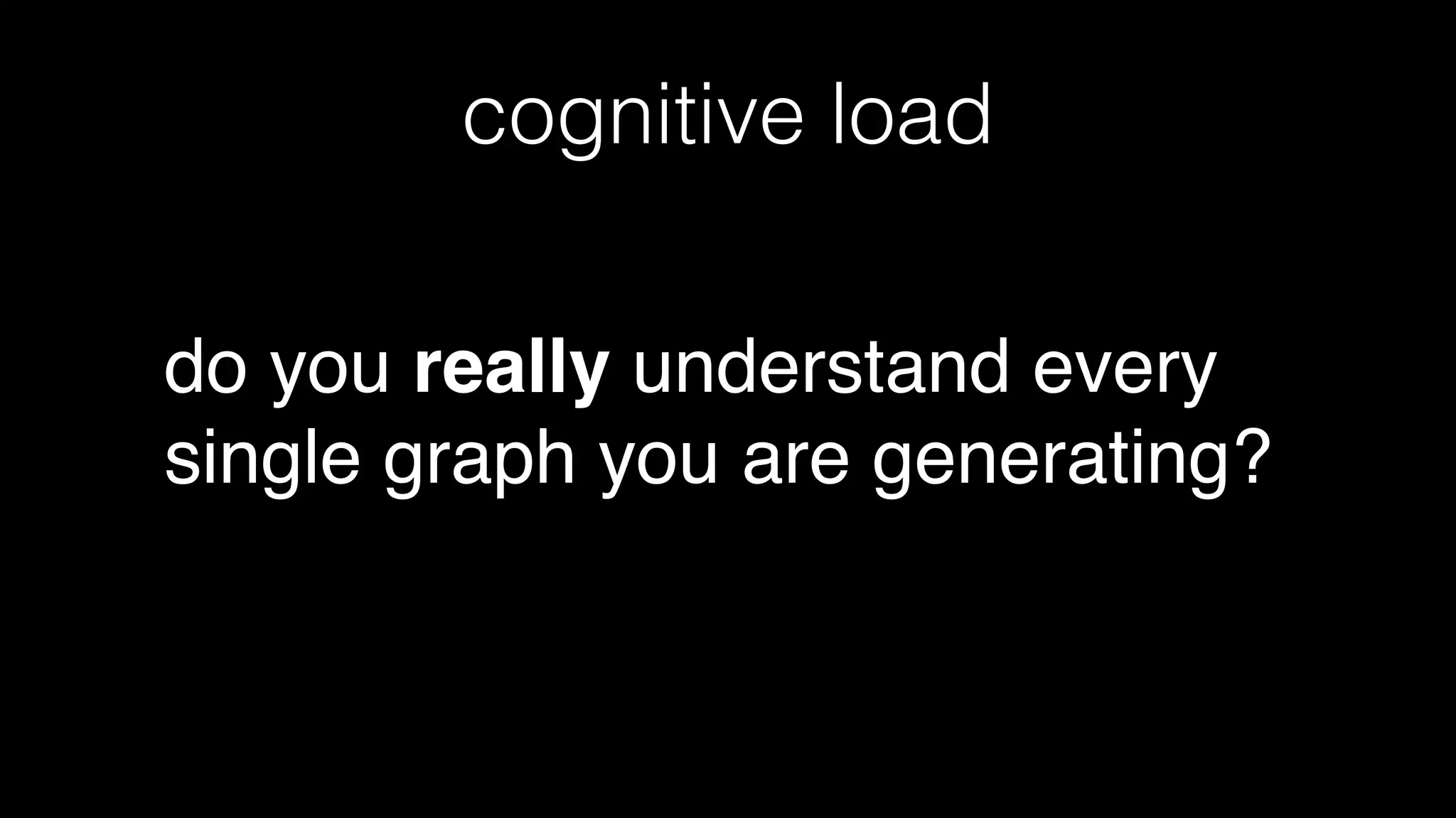 cognitive load
do you really understand every
single graph you are generating?
 