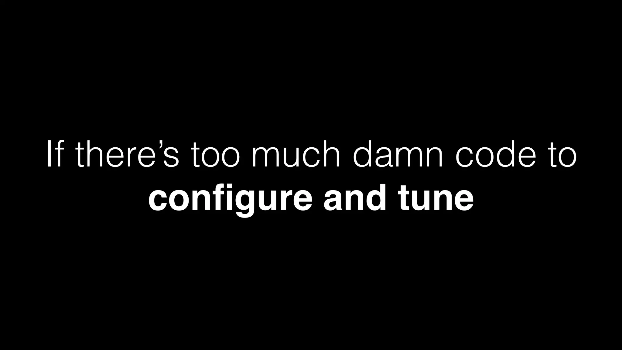 If there’s too much damn code to
conﬁgure and tune
 