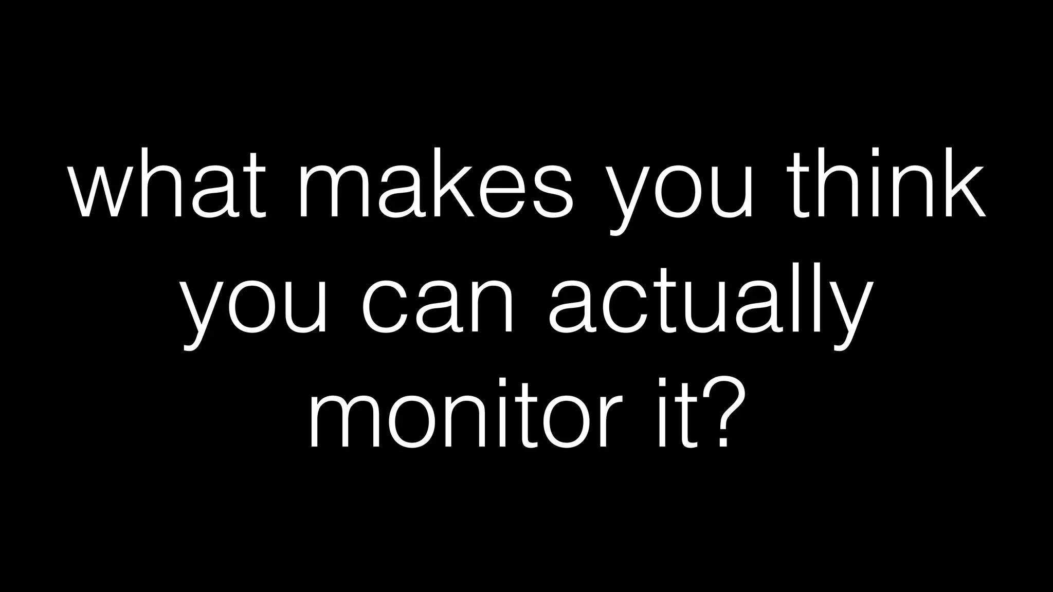 what makes you think
you can actually
monitor it?
 