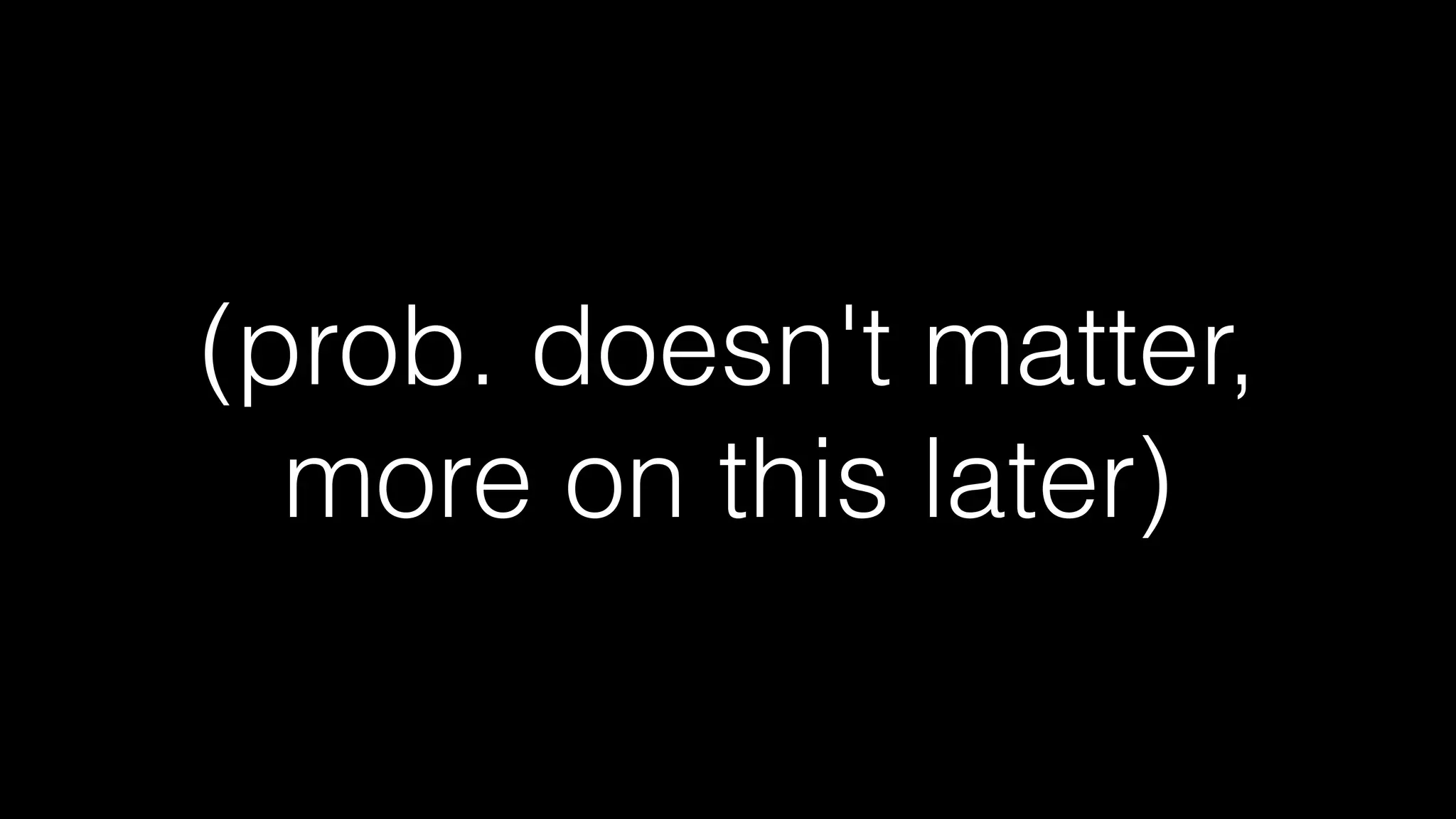 (prob. doesn't matter,
more on this later)
 