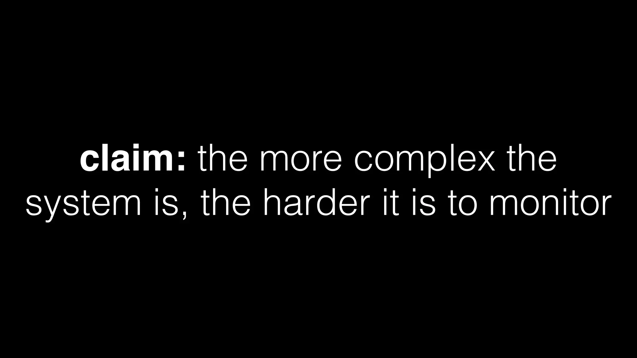 claim: the more complex the
system is, the harder it is to monitor
 