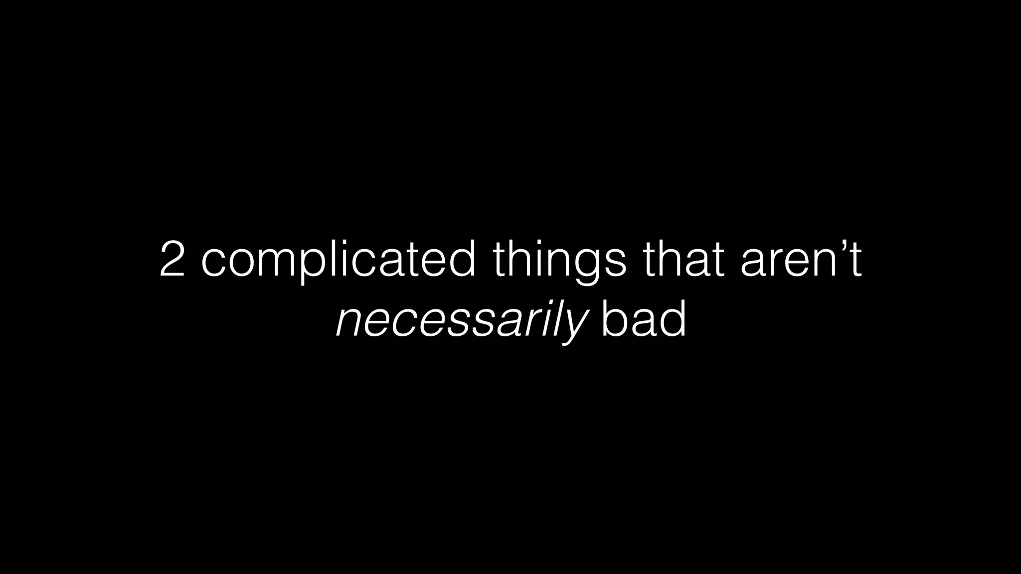 2 complicated things that aren’t
necessarily bad
 