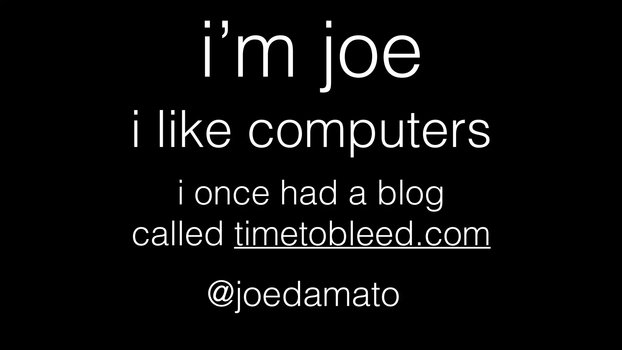 i’m joe
i like computers
i once had a blog
called timetobleed.com
@joedamato
 