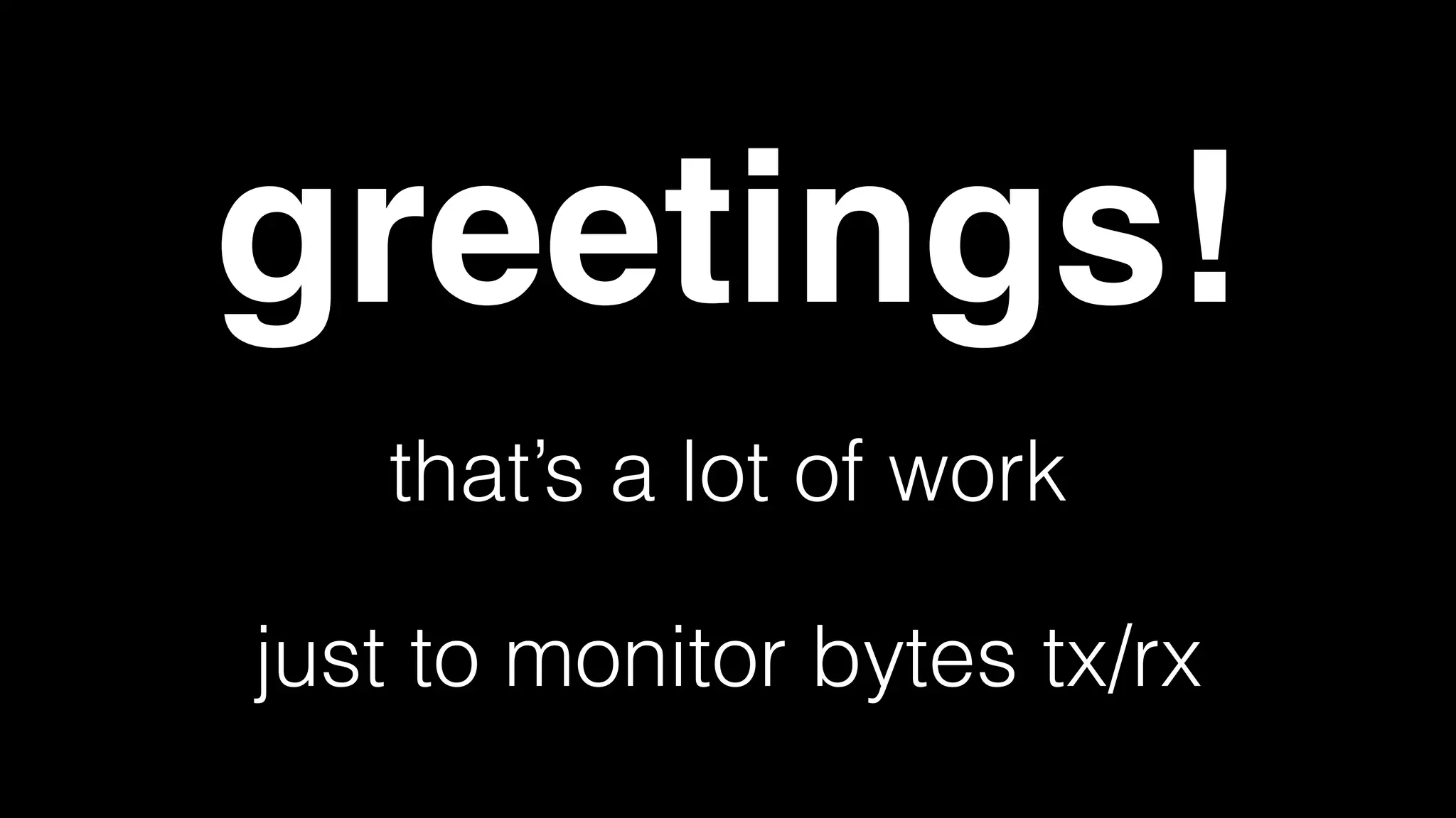 your future status
• you’d need to:
• notice the problem in your graph
• start reading your stats collecting code/plugin
• realize the bug is not there
• read your driver code
• realize the bug is in the code path that /proc/net/dev hits
• write a patch to ﬁx it
• rebuild the driver and deploy it everywhere
 