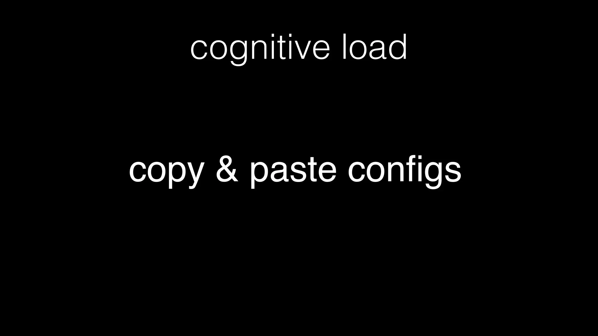 cognitive load
copy & paste conﬁgs
 