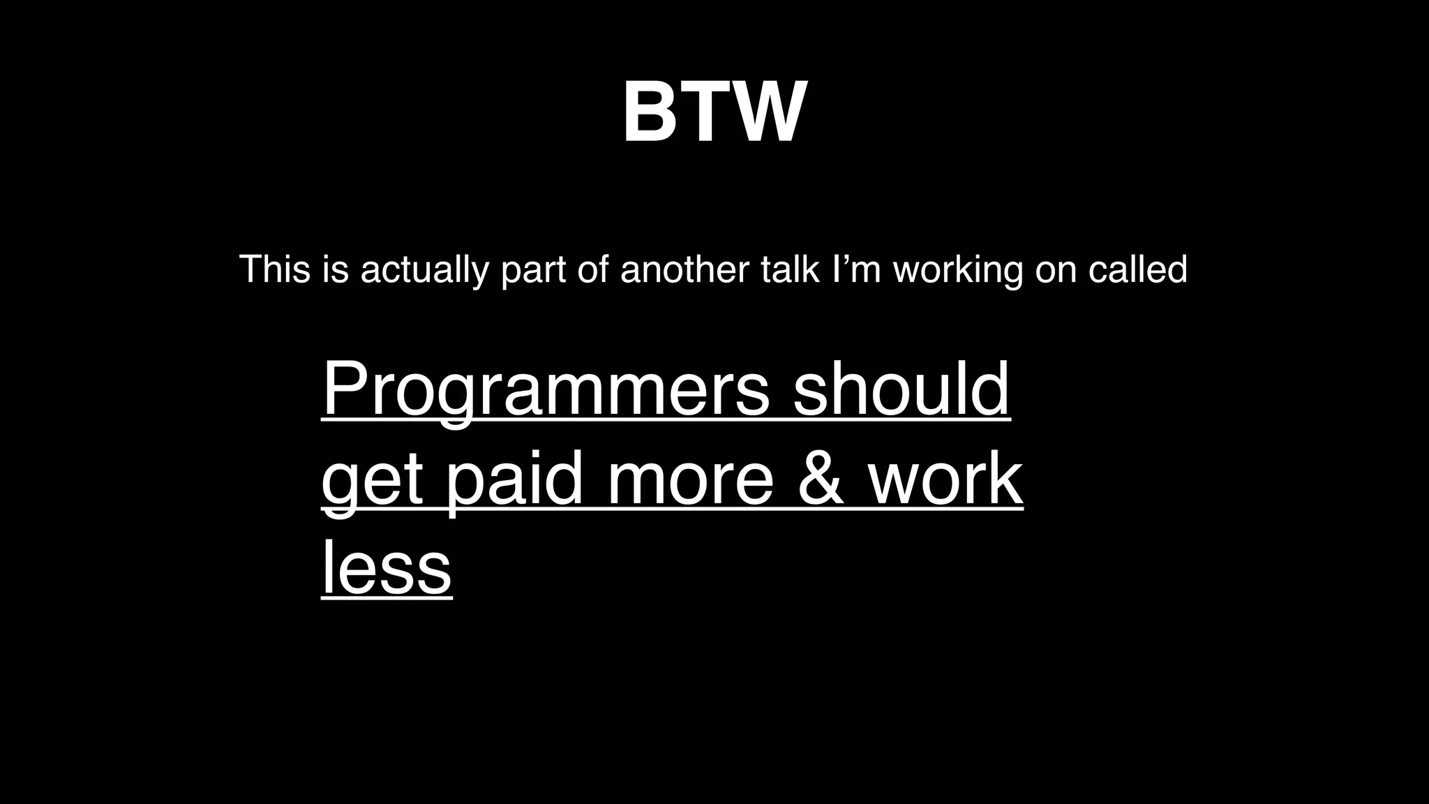 BTW
This is actually part of another talk I’m working on called
Programmers should
get paid more & work
less
 