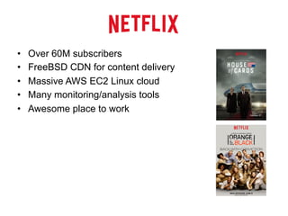 •  Over 60M subscribers
•  FreeBSD CDN for content delivery
•  Massive AWS EC2 Linux cloud
•  Many monitoring/analysis tools
•  Awesome place to work
 