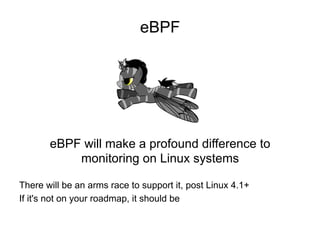 eBPF
eBPF will make a profound difference to
monitoring on Linux systems
There will be an arms race to support it, post Linux 4.1+
If it's not on your roadmap, it should be
 