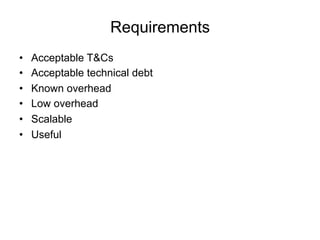 Requirements
•  Acceptable T&Cs
•  Acceptable technical debt
•  Known overhead
•  Low overhead
•  Scalable
•  Useful
 