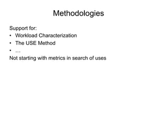 Methodologies
Support for:
•  Workload Characterization
•  The USE Method
•  …
Not starting with metrics in search of uses
 