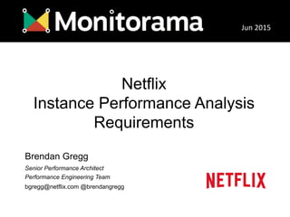 Netflix
Instance Performance Analysis
Requirements
Brendan Gregg
Senior Performance Architect
Performance Engineering Team
bgregg@netflix.com @brendangregg
Jun	
  2015	
  
 
