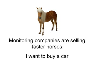 Monitoring companies are selling
faster horses
I want to buy a car
 