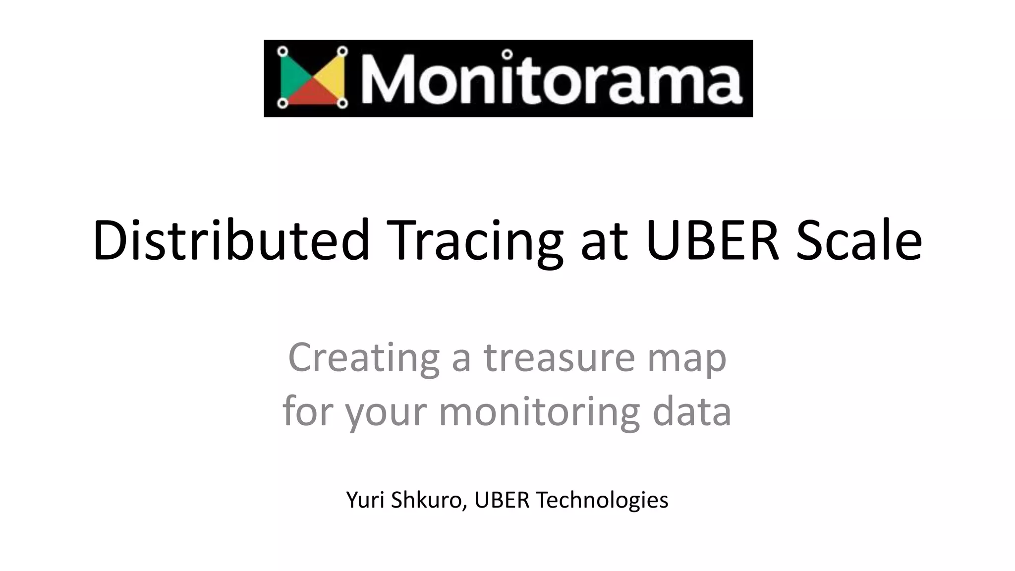 Distributed Tracing at UBER Scale
Creating a treasure map
for your monitoring data
Yuri Shkuro, UBER Technologies
 