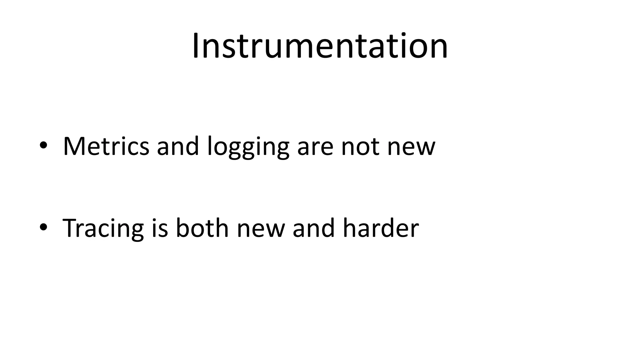 Instrumentation
• Metrics and logging are not new
• Tracing is both new and harder
 