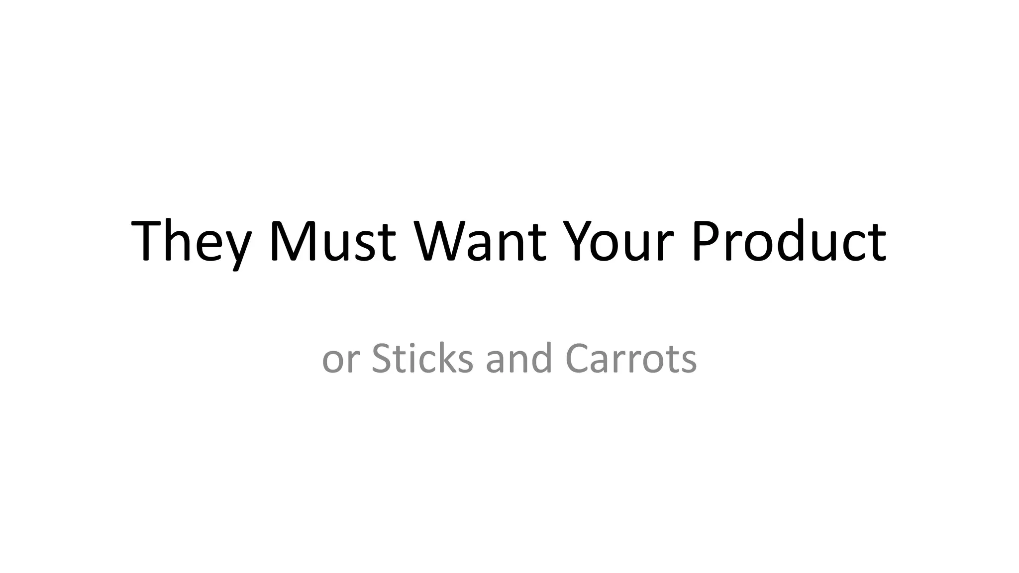 They Must Want Your Product
or Sticks and Carrots
 