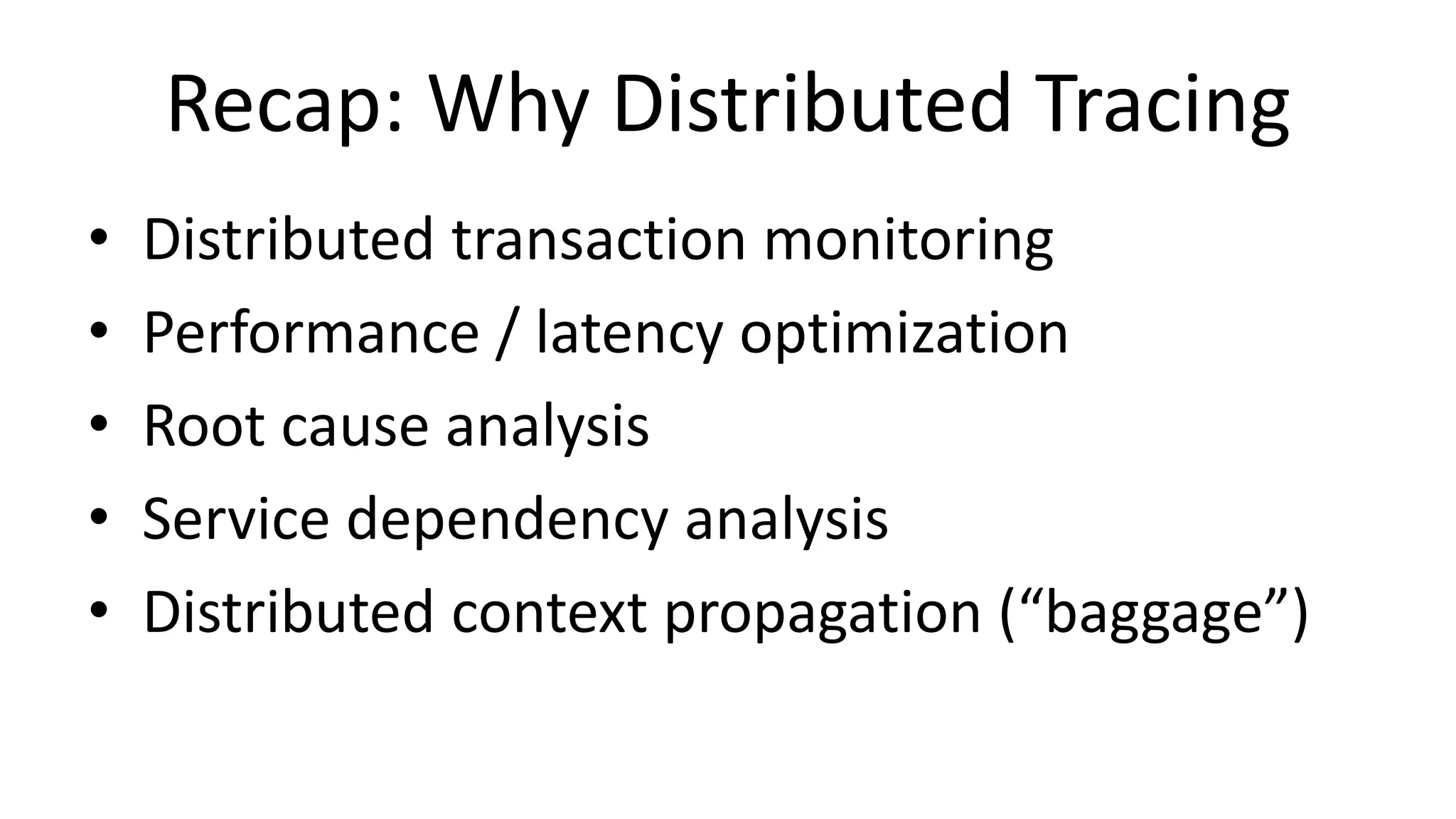 Recap: Why Distributed Tracing
• Distributed transaction monitoring
• Performance / latency optimization
• Root cause analysis
• Service dependency analysis
• Distributed context propagation (“baggage”)
 