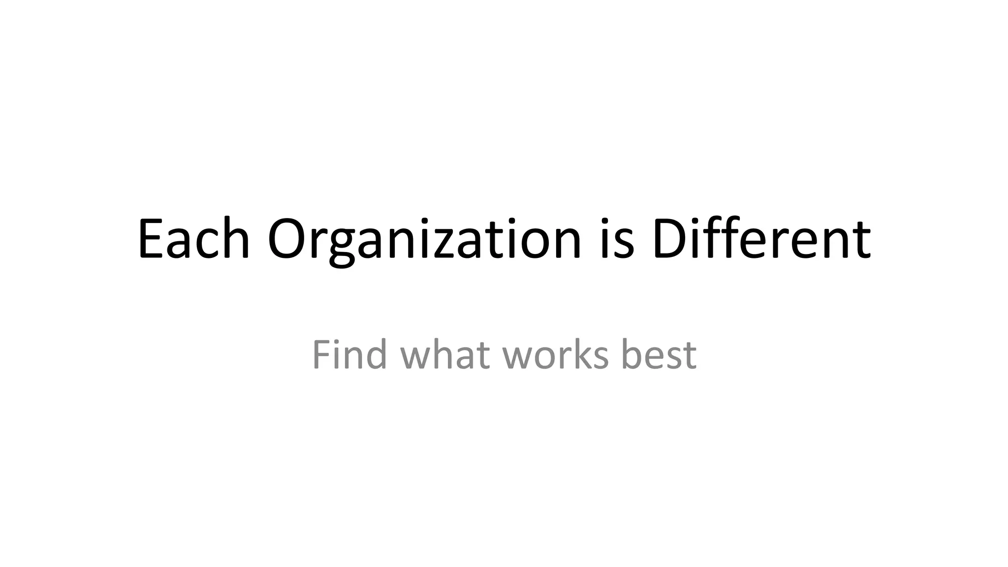 Each Organization is Different
Find what works best
 
