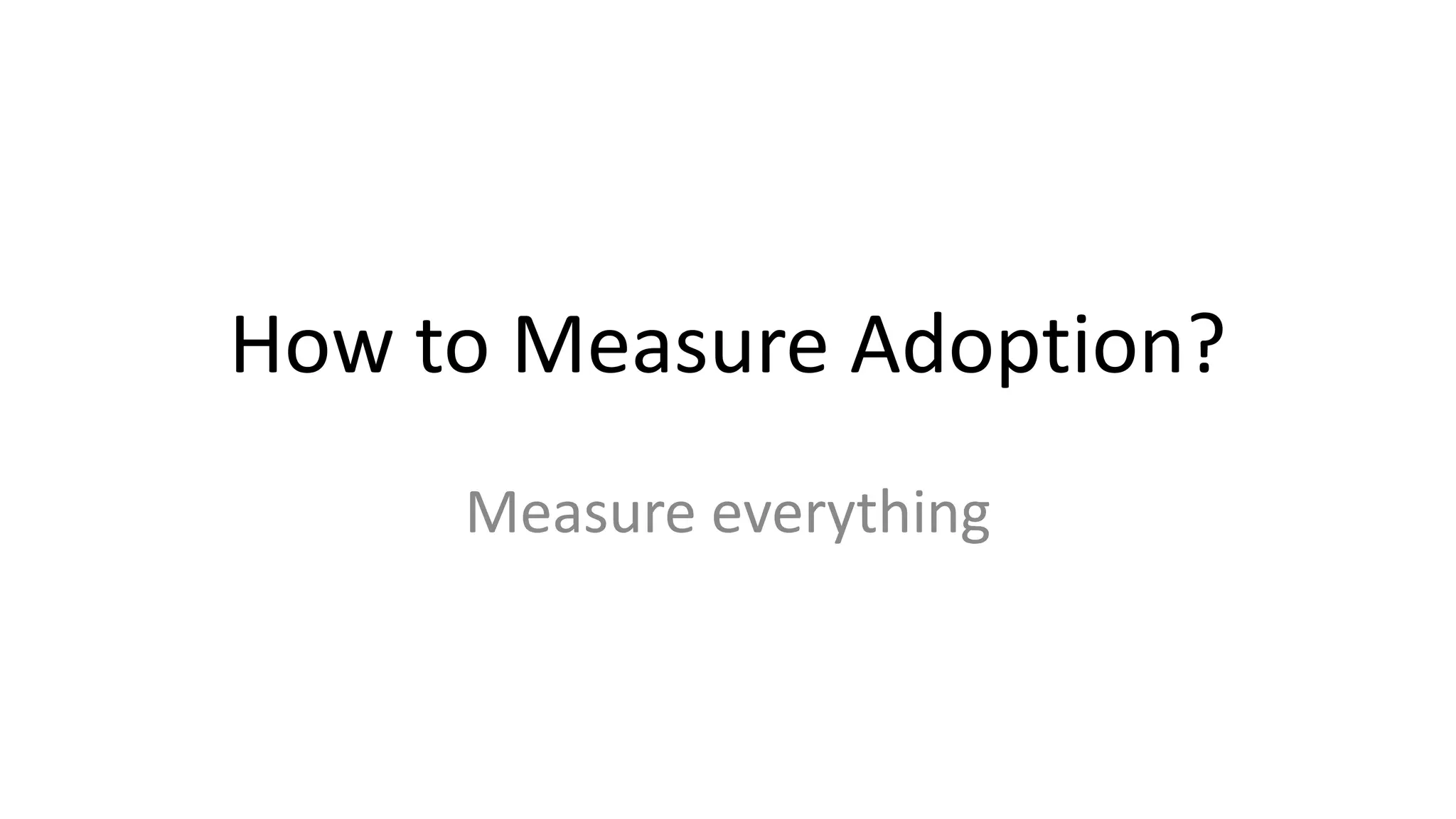How to Measure Adoption?
Measure everything
 
