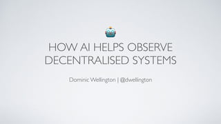 🤖
HOW AI HELPS OBSERVE
DECENTRALISED SYSTEMS
Dominic Wellington | @dwellington
 