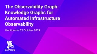 The Observability Graph:
Knowledge Graphs for
Automated Infrastructure
Observability
Monitorama 22 October 2019
 