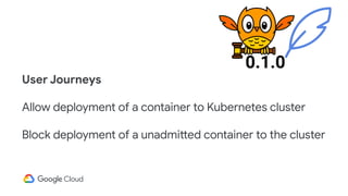0.1.0
User Journeys
Allow deployment of a container to Kubernetes cluster
Block deployment of a unadmitted container to the cluster
 
