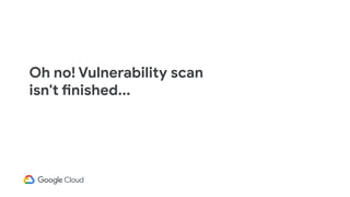 Oh no! Vulnerability scan
isn't finished...
 