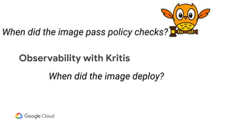 Observability with Kritis
When did the image deploy?
When did the image pass policy checks?
 