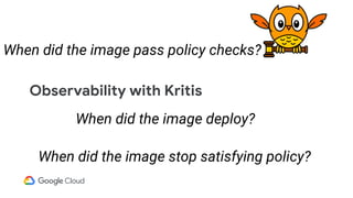 Observability with Kritis
When did the image deploy?
When did the image pass policy checks?
When did the image stop satisfying policy?
 
