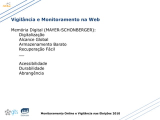 Monitoramento Online e Vigilância nas Eleições 2010
Vigilância e Monitoramento na Web
Memória Digital (MAYER-SCHONBERGER):
Digitalização
Alcance Global
Armazenamento Barato
Recuperação Fácil
__
Acessibilidade
Durabilidade
Abrangência
 