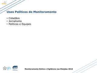 Monitoramento Online e Vigilância nas Eleições 2010
Usos Políticos do Monitoramento
• Cidadãos
• Jornalismo
• Políticos e Equipes
 
