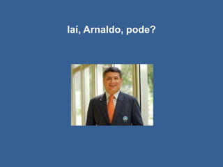 Iaí, Arnaldo, pode?
 