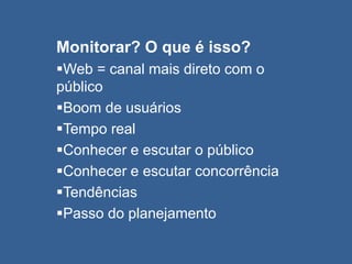 Monitorar? O que é isso?
Web = canal mais direto com o
público
Boom de usuários
Tempo real
Conhecer e escutar o público
Conhecer e escutar concorrência
Tendências
Passo do planejamento
 