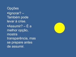 Opções
Ignorar? –
Também pode
levar à crise.
Assumir? – É a
melhor opção,
mostra
transparência, mas
se prepare antes
de assumir.
 