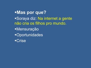 Mas por que?
Soraya diz: Na internet a gente
não cria os filhos pro mundo.
Mensuração
Oportunidades
Crise
 