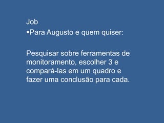 Job
Para Augusto e quem quiser:
Pesquisar sobre ferramentas de
monitoramento, escolher 3 e
compará-las em um quadro e
fazer uma conclusão para cada.
 