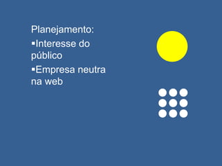 Planejamento:
Interesse do
público
Empresa neutra
na web
 