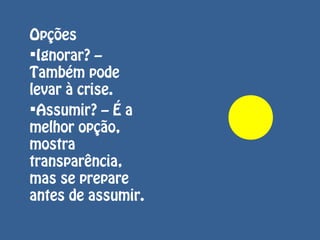 Opções
Ignorar? –
Também pode
levar à crise.
Assumir? – É a
melhor opção,
mostra
transparência,
mas se prepare
antes de assumir.
 
