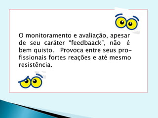 O monitoramento e avaliação, apesar
de seu caráter “feedbaack”, não é
bem quisto. Provoca entre seus pro-
fissionais fortes reações e até mesmo
resistência.
 