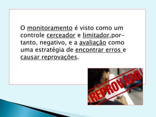 O monitoramento é visto como um
controle cerceador e limitador,por-
tanto, negativo, e a avaliação como
uma estratégia de encontrar erros e
causar reprovações.
 