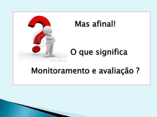 Mas afinal!
O que significa
Monitoramento e avaliação ?
 