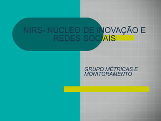 NIRS- NÚCLEO DE INOVAÇÃO E REDES SOCIAIS GRUPO MÉTRICAS E MONITORAMENTO 