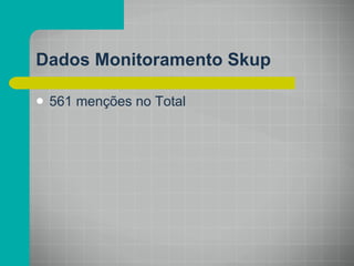 Dados Monitoramento Skup 561 menções no Total 