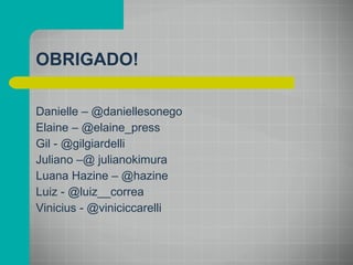 OBRIGADO! Danielle – @daniellesonego Elaine – @elaine_press Gil - @gilgiardelli Juliano –@ julianokimura Luana Hazine – @hazine Luiz - @luiz__correa Vinicius - @viniciccarelli 