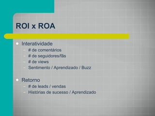 ROI x ROA Interatividade # de comentários # de seguidores/fãs # de views Sentimento / Aprendizado / Buzz Retorno # de leads / vendas Histórias de sucesso / Aprendizado 